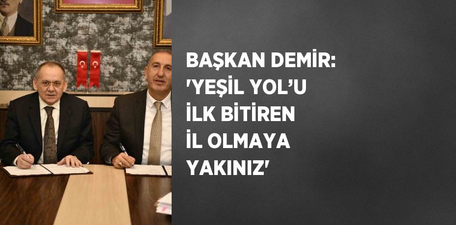 BAŞKAN DEMİR: 'YEŞİL YOL’U İLK BİTİREN İL OLMAYA YAKINIZ'