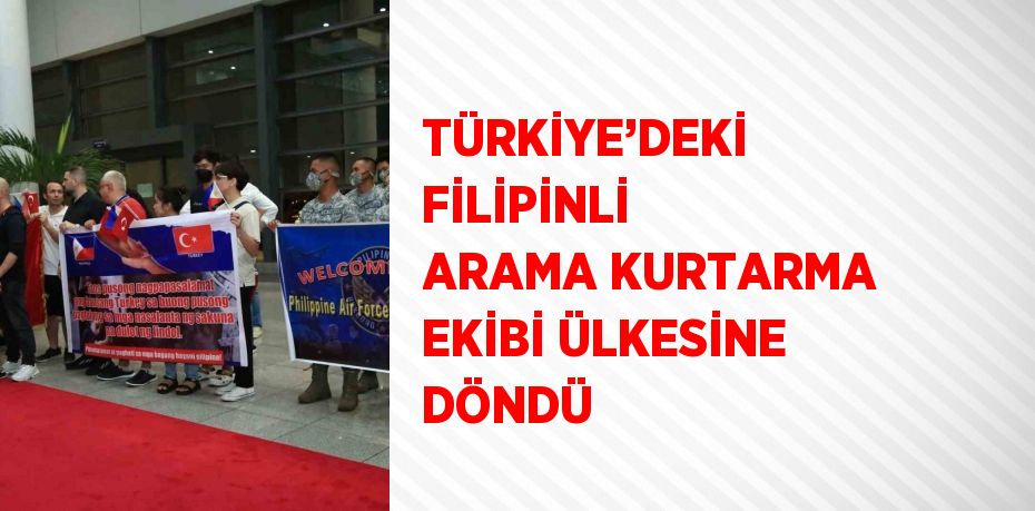 TÜRKİYE’DEKİ FİLİPİNLİ ARAMA KURTARMA EKİBİ ÜLKESİNE DÖNDÜ