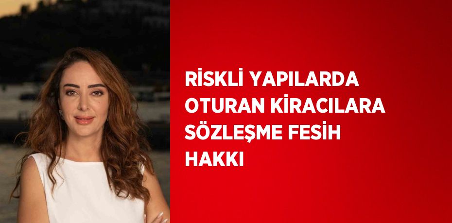 RİSKLİ YAPILARDA OTURAN KİRACILARA SÖZLEŞME FESİH HAKKI