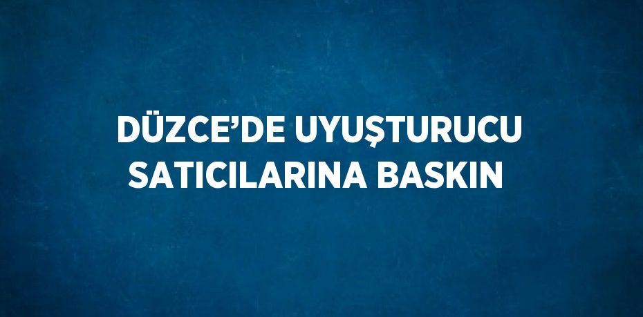 DÜZCE’DE UYUŞTURUCU SATICILARINA BASKIN