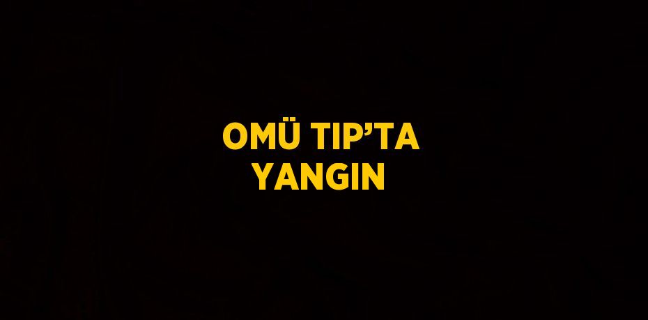 OMÜ TIP’TA YANGIN