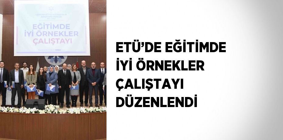 ETÜ’DE EĞİTİMDE İYİ ÖRNEKLER ÇALIŞTAYI DÜZENLENDİ