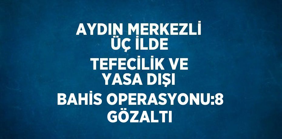 AYDIN MERKEZLİ ÜÇ İLDE TEFECİLİK VE YASA DIŞI BAHİS OPERASYONU:8 GÖZALTI