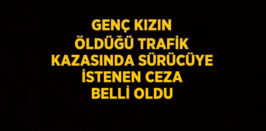 GENÇ KIZIN ÖLDÜĞÜ TRAFİK KAZASINDA SÜRÜCÜYE İSTENEN CEZA BELLİ OLDU