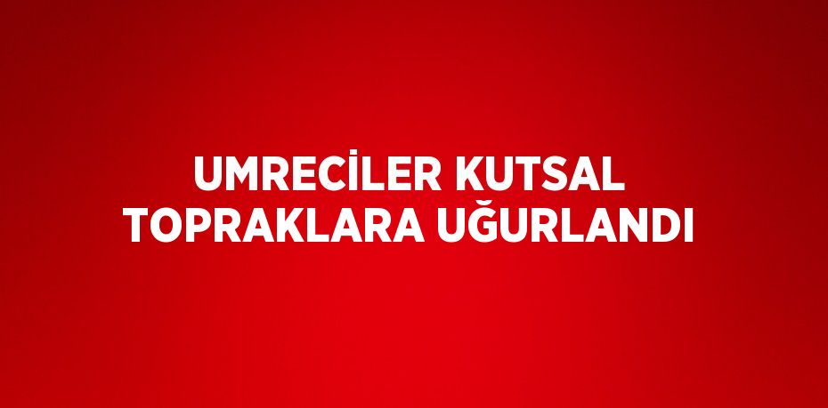 UMRECİLER KUTSAL TOPRAKLARA UĞURLANDI