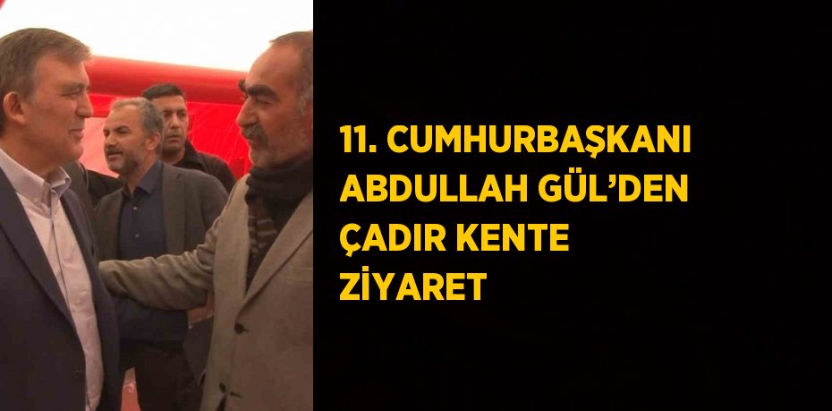 11. CUMHURBAŞKANI ABDULLAH GÜL’DEN ÇADIR KENTE ZİYARET