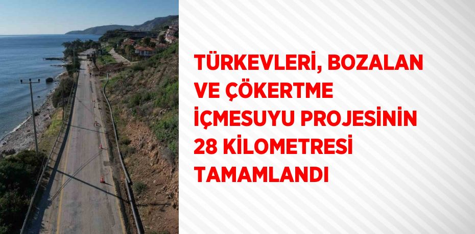 TÜRKEVLERİ, BOZALAN VE ÇÖKERTME İÇMESUYU PROJESİNİN 28 KİLOMETRESİ TAMAMLANDI