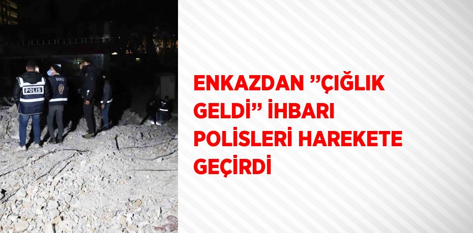 ENKAZDAN ’’ÇIĞLIK GELDİ’’ İHBARI POLİSLERİ HAREKETE GEÇİRDİ