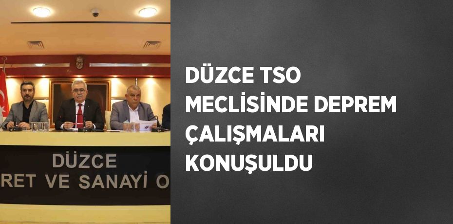 DÜZCE TSO MECLİSİNDE DEPREM ÇALIŞMALARI KONUŞULDU