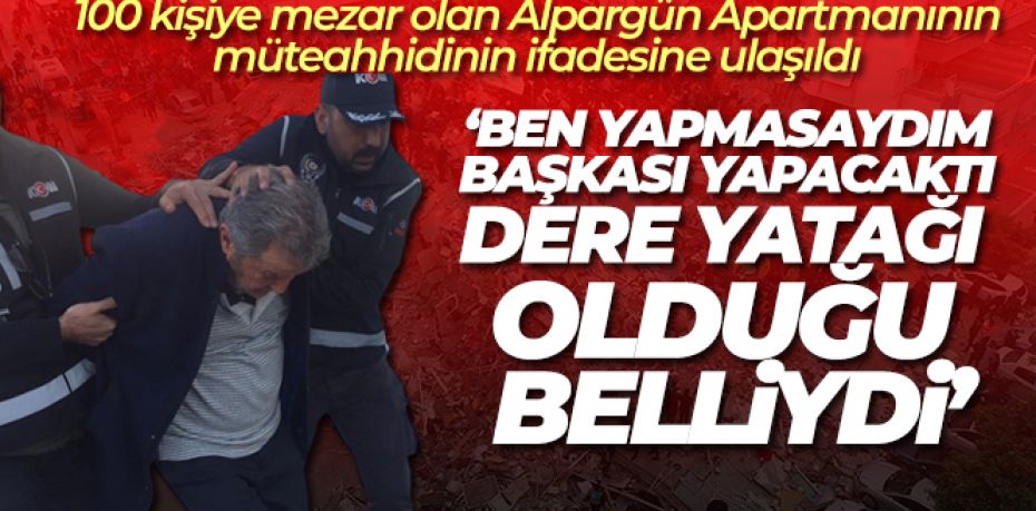 Müteahhit Alpargün, binayı dere yatağına yaptığını biliyormuş
