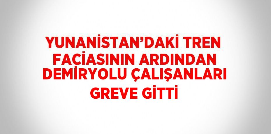 YUNANİSTAN’DAKİ TREN FACİASININ ARDINDAN DEMİRYOLU ÇALIŞANLARI GREVE GİTTİ