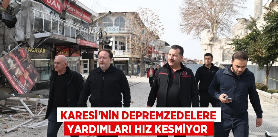 KARESİ’NİN DEPREMZEDELERE YARDIMLARI HIZ KESMİYOR