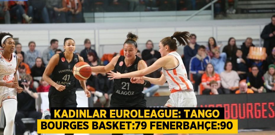KADINLAR EUROLEAGUE: TANGO BOURGES BASKET:79 FENERBAHÇE:90
