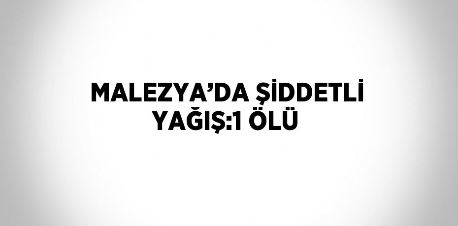 MALEZYA’DA ŞİDDETLİ YAĞIŞ:1 ÖLÜ