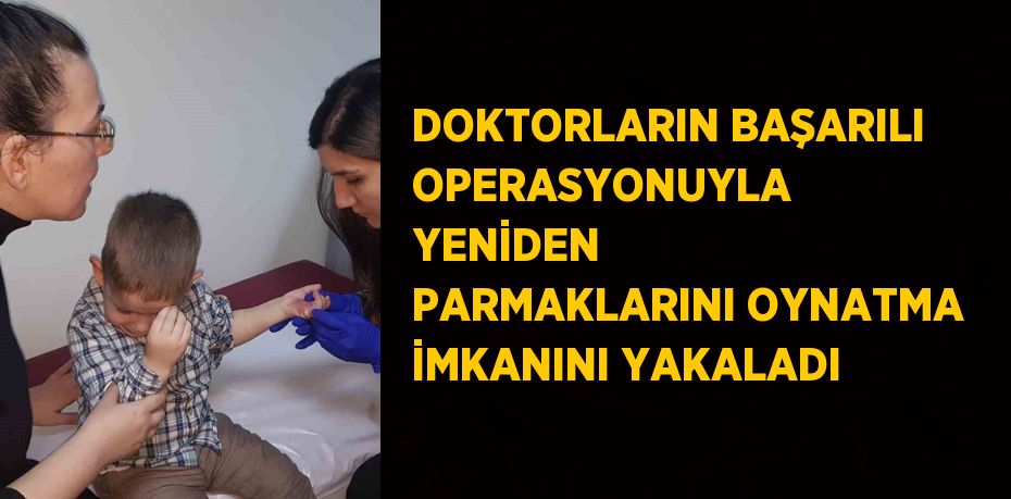 DOKTORLARIN BAŞARILI OPERASYONUYLA YENİDEN PARMAKLARINI OYNATMA İMKANINI YAKALADI