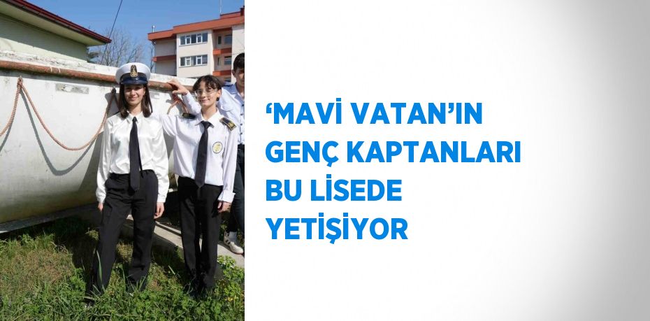 ‘MAVİ VATAN’IN GENÇ KAPTANLARI BU LİSEDE YETİŞİYOR