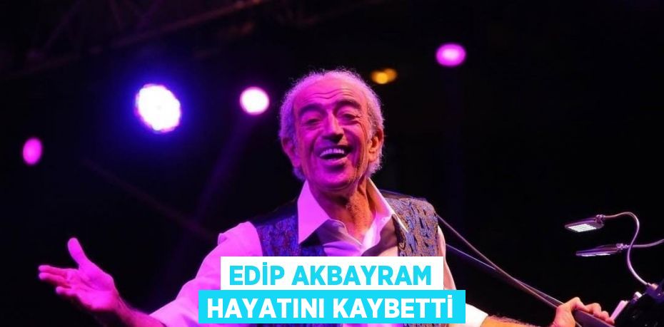 EDİP AKBAYRAM HAYATINI KAYBETTİ