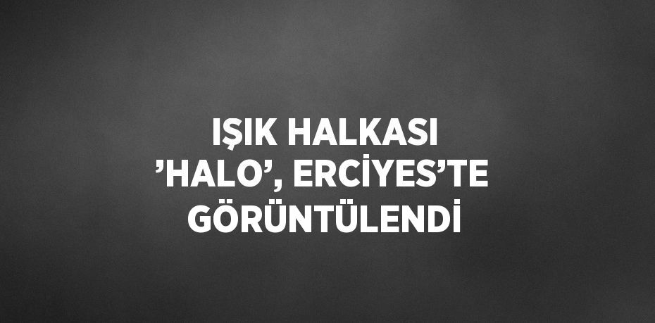 IŞIK HALKASI ’HALO’, ERCİYES’TE GÖRÜNTÜLENDİ