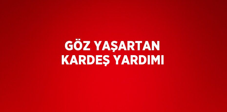 GÖZ YAŞARTAN KARDEŞ YARDIMI