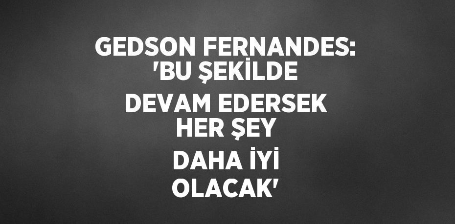 GEDSON FERNANDES: 'BU ŞEKİLDE DEVAM EDERSEK HER ŞEY DAHA İYİ OLACAK'