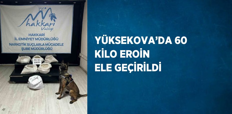 YÜKSEKOVA’DA 60 KİLO EROİN ELE GEÇİRİLDİ