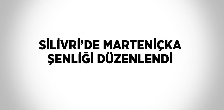 SİLİVRİ’DE MARTENİÇKA ŞENLİĞİ DÜZENLENDİ