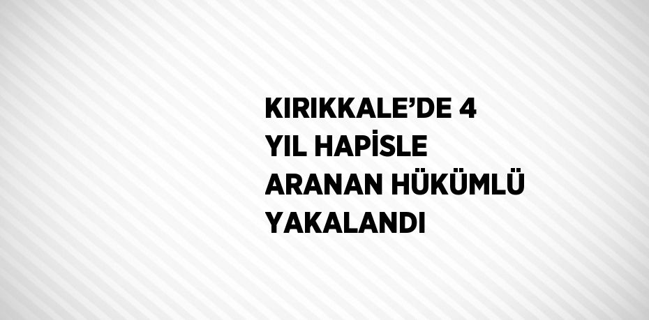 KIRIKKALE’DE 4 YIL HAPİSLE ARANAN HÜKÜMLÜ YAKALANDI