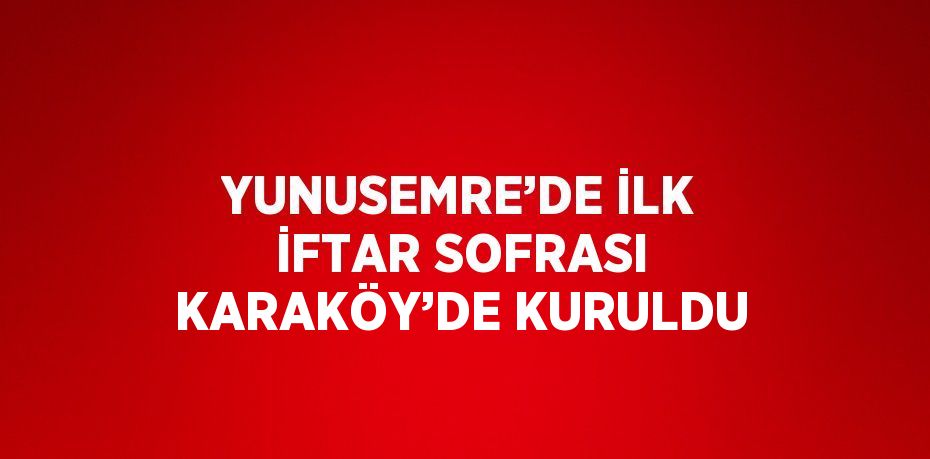 YUNUSEMRE’DE İLK İFTAR SOFRASI KARAKÖY’DE KURULDU