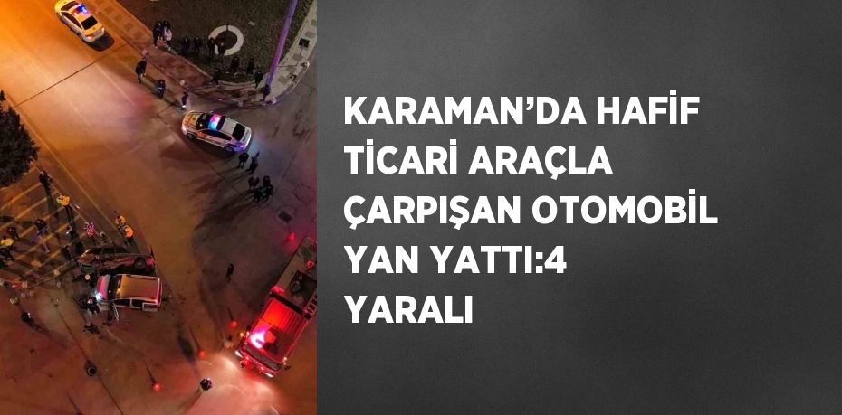 KARAMAN’DA HAFİF TİCARİ ARAÇLA ÇARPIŞAN OTOMOBİL YAN YATTI:4 YARALI