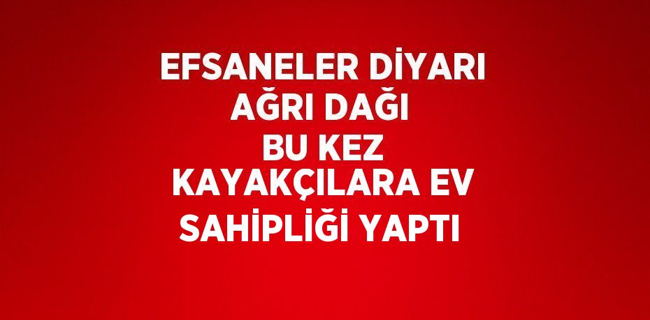 EFSANELER DİYARI AĞRI DAĞI BU KEZ KAYAKÇILARA EV SAHİPLİĞİ YAPTI