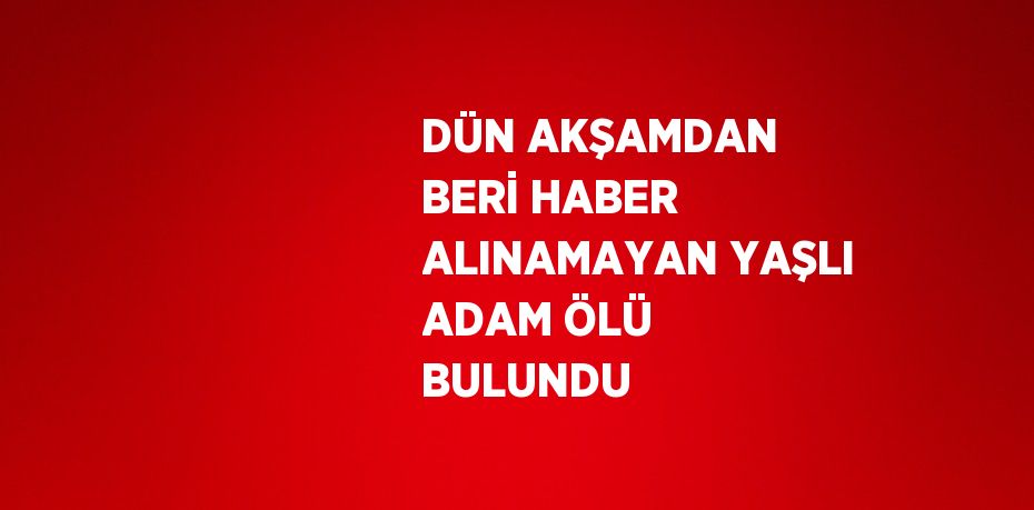 DÜN AKŞAMDAN BERİ HABER ALINAMAYAN YAŞLI ADAM ÖLÜ BULUNDU