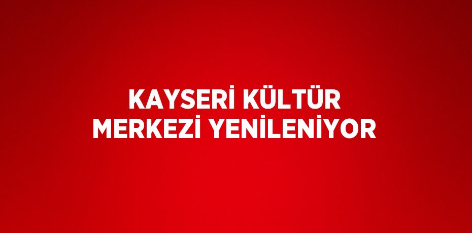 KAYSERİ KÜLTÜR MERKEZİ YENİLENİYOR