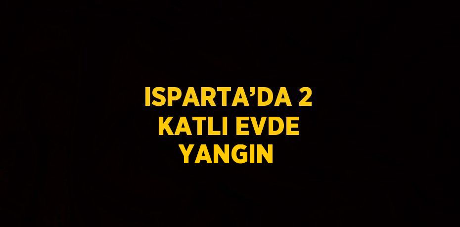 ISPARTA’DA 2 KATLI EVDE YANGIN