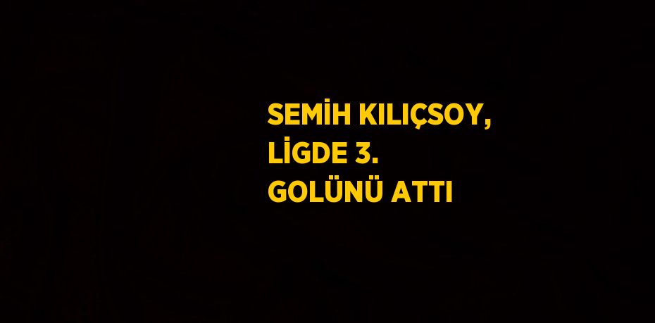 SEMİH KILIÇSOY, LİGDE 3. GOLÜNÜ ATTI