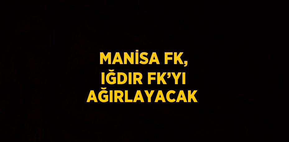 MANİSA FK, IĞDIR FK’YI AĞIRLAYACAK