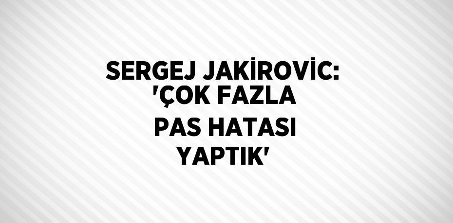 SERGEJ JAKİROVİC: 'ÇOK FAZLA PAS HATASI YAPTIK'