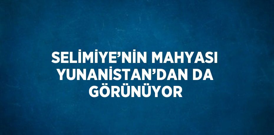 SELİMİYE’NİN MAHYASI YUNANİSTAN’DAN DA GÖRÜNÜYOR