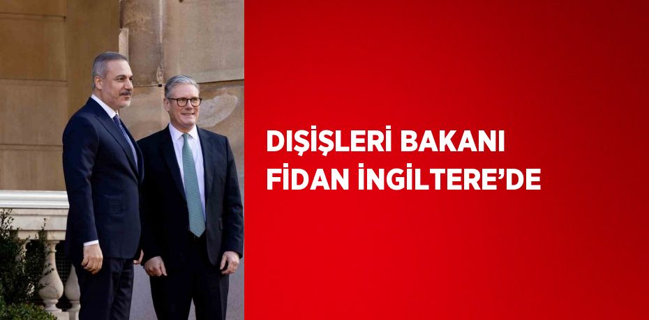 DIŞİŞLERİ BAKANI FİDAN İNGİLTERE’DE