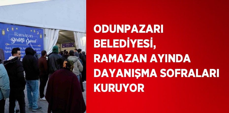 ODUNPAZARI BELEDİYESİ, RAMAZAN AYINDA DAYANIŞMA SOFRALARI KURUYOR