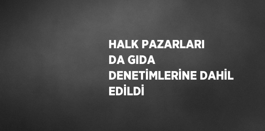 HALK PAZARLARI DA GIDA DENETİMLERİNE DAHİL EDİLDİ