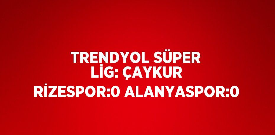 TRENDYOL SÜPER LİG: ÇAYKUR RİZESPOR:0 ALANYASPOR:0