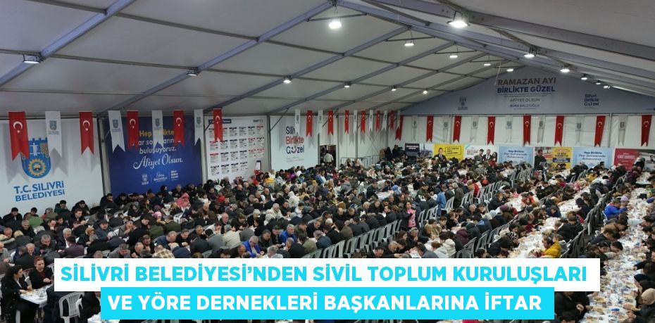 SİLİVRİ BELEDİYESİ’NDEN SİVİL TOPLUM KURULUŞLARI VE YÖRE DERNEKLERİ BAŞKANLARINA İFTAR