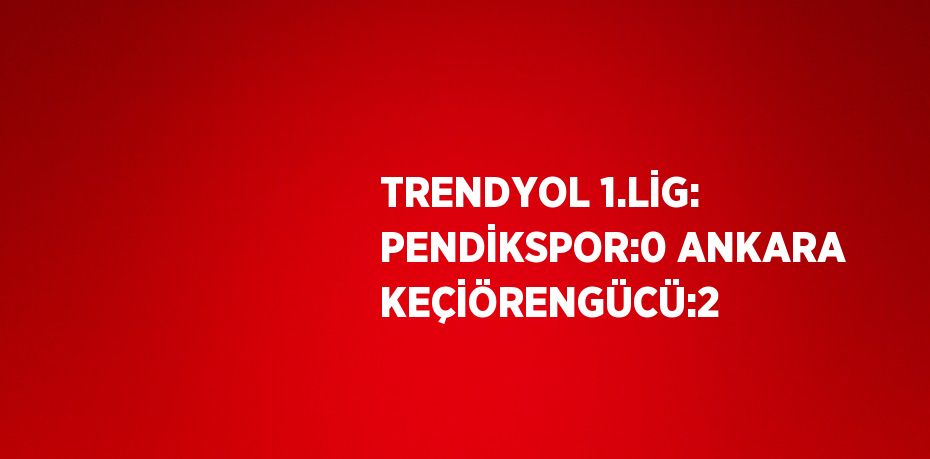 TRENDYOL 1.LİG: PENDİKSPOR:0 ANKARA KEÇİÖRENGÜCÜ:2