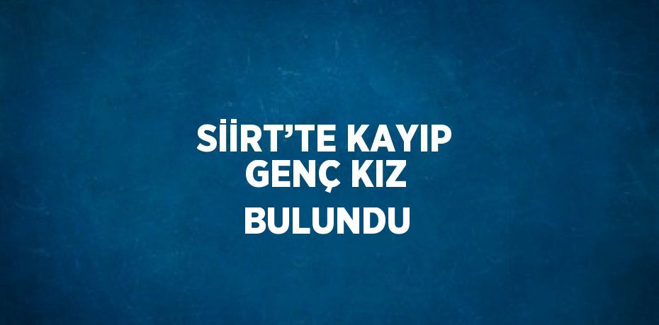 SİİRT’TE KAYIP GENÇ KIZ BULUNDU