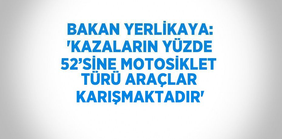 BAKAN YERLİKAYA: 'KAZALARIN YÜZDE 52’SİNE MOTOSİKLET TÜRÜ ARAÇLAR KARIŞMAKTADIR'