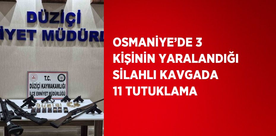 OSMANİYE’DE 3 KİŞİNİN YARALANDIĞI SİLAHLI KAVGADA 11 TUTUKLAMA