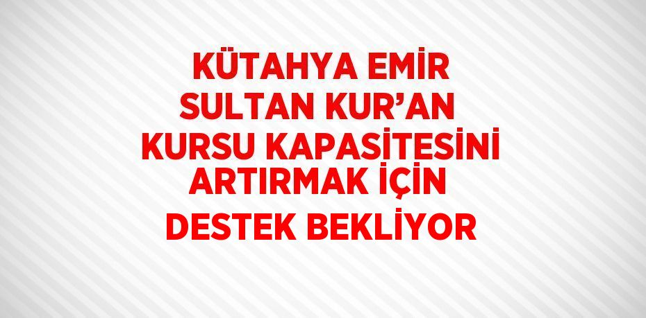 KÜTAHYA EMİR SULTAN KUR’AN KURSU KAPASİTESİNİ ARTIRMAK İÇİN DESTEK BEKLİYOR