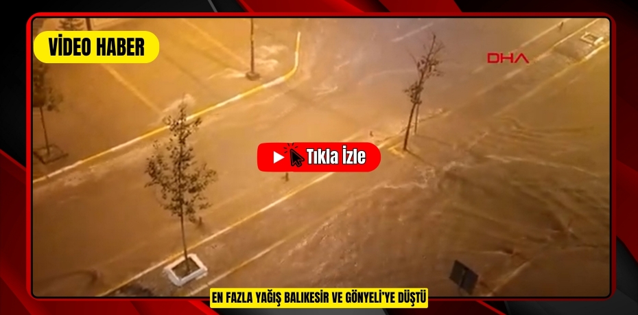 EN FAZLA YAĞIŞ BALIKESİR VE GÖNYELİ’YE DÜŞTÜ