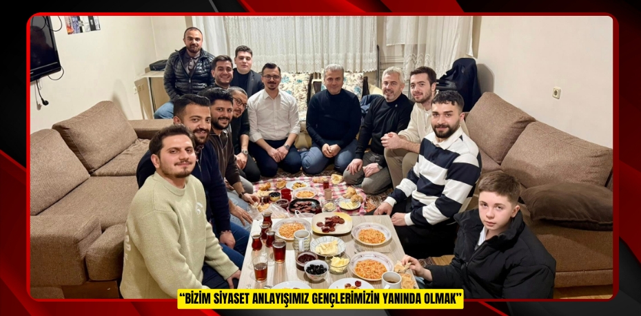 “BİZİM SİYASET ANLAYIŞIMIZ GENÇLERİMİZİN YANINDA OLMAK”