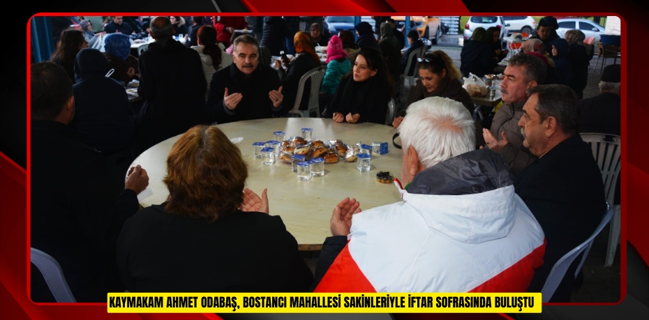 Kaymakam Ahmet Odabaş, Bostancı Mahallesi sakinleriyle iftar sofrasında buluştu